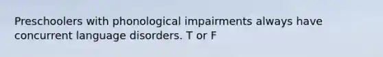 Preschoolers with phonological impairments always have concurrent language disorders. T or F