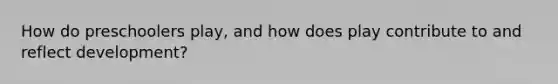How do preschoolers play, and how does play contribute to and reflect development?