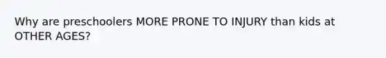 Why are preschoolers MORE PRONE TO INJURY than kids at OTHER AGES?