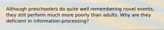 Although preschoolers do quite well remembering novel events, they still perform much more poorly than adults. Why are they deficient in information-processing?