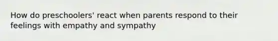 How do preschoolers' react when parents respond to their feelings with empathy and sympathy