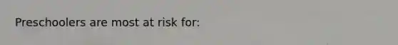 Preschoolers are most at risk for: