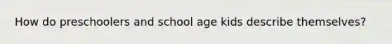 How do preschoolers and school age kids describe themselves?