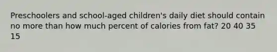 Preschoolers and school-aged children's daily diet should contain no more than how much percent of calories from fat? 20 40 35 15