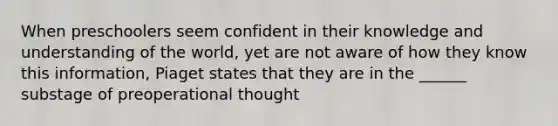 When preschoolers seem confident in their knowledge and understanding of the world, yet are not aware of how they know this information, Piaget states that they are in the ______ substage of preoperational thought