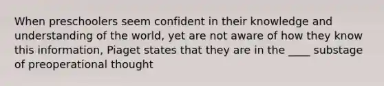 When preschoolers seem confident in their knowledge and understanding of the world, yet are not aware of how they know this information, Piaget states that they are in the ____ substage of preoperational thought