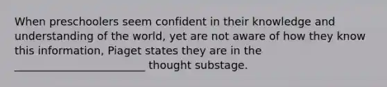 When preschoolers seem confident in their knowledge and understanding of the world, yet are not aware of how they know this information, Piaget states they are in the ________________________ thought substage.