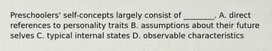 Preschoolers' self-concepts largely consist of ________. A. direct references to personality traits B. assumptions about their future selves C. typical internal states D. observable characteristics