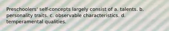 Preschoolers' self-concepts largely consist of a. talents. b. personality traits. c. observable characteristics. d. temperamental qualities.