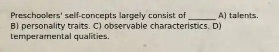 Preschoolers' self-concepts largely consist of _______ A) talents. B) personality traits. C) observable characteristics. D) temperamental qualities.