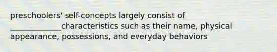 preschoolers' self-concepts largely consist of _____________characteristics such as their name, physical appearance, possessions, and everyday behaviors