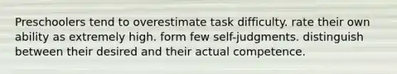 Preschoolers tend to overestimate task difficulty. rate their own ability as extremely high. form few self-judgments. distinguish between their desired and their actual competence.