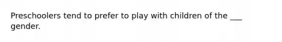 Preschoolers tend to prefer to play with children of the ___ gender.