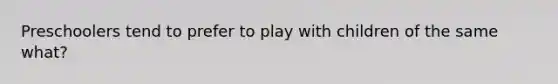 Preschoolers tend to prefer to play with children of the same what?