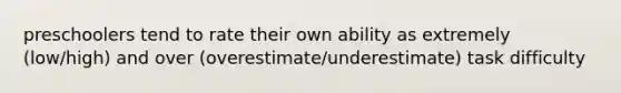 preschoolers tend to rate their own ability as extremely (low/high) and over (overestimate/underestimate) task difficulty