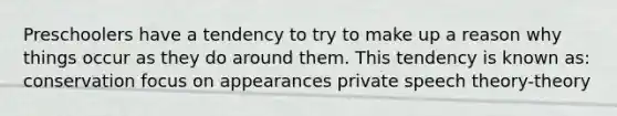 Preschoolers have a tendency to try to make up a reason why things occur as they do around them. This tendency is known as: conservation focus on appearances private speech theory-theory