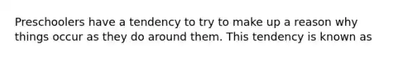 Preschoolers have a tendency to try to make up a reason why things occur as they do around them. This tendency is known as