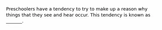 Preschoolers have a tendency to try to make up a reason why things that they see and hear occur. This tendency is known as _______.