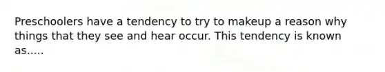 Preschoolers have a tendency to try to makeup a reason why things that they see and hear occur. This tendency is known as.....