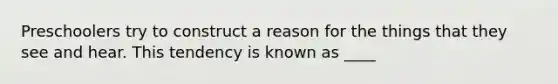 Preschoolers try to construct a reason for the things that they see and hear. This tendency is known as ____