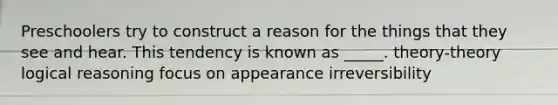 Preschoolers try to construct a reason for the things that they see and hear. This tendency is known as _____. theory-theory logical reasoning focus on appearance irreversibility