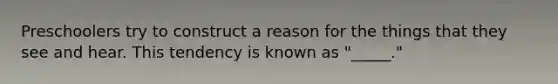 Preschoolers try to construct a reason for the things that they see and hear. This tendency is known as "_____."