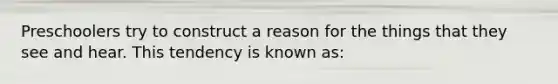 Preschoolers try to construct a reason for the things that they see and hear. This tendency is known as: