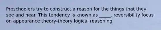 Preschoolers try to construct a reason for the things that they see and hear. This tendency is known as _____. reversibility focus on appearance theory-theory logical reasoning