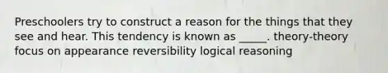 Preschoolers try to construct a reason for the things that they see and hear. This tendency is known as _____. theory-theory focus on appearance reversibility logical reasoning