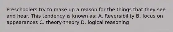 Preschoolers try to make up a reason for the things that they see and hear. This tendency is known as: A. Reversibility B. focus on appearances C. theory-theory D. logical reasoning