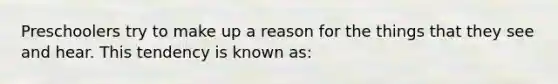 Preschoolers try to make up a reason for the things that they see and hear. This tendency is known as: