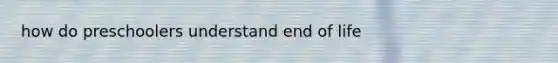 how do preschoolers understand end of life