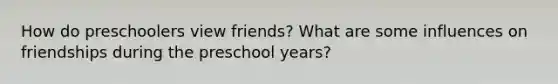 How do preschoolers view friends? What are some influences on friendships during the preschool years?