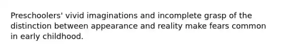 Preschoolers' vivid imaginations and incomplete grasp of the distinction between appearance and reality make fears common in early childhood.
