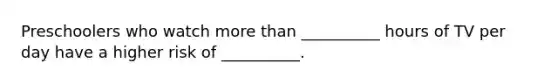Preschoolers who watch more than __________ hours of TV per day have a higher risk of __________.