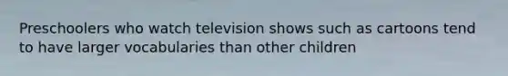 Preschoolers who watch television shows such as cartoons tend to have larger vocabularies than other children