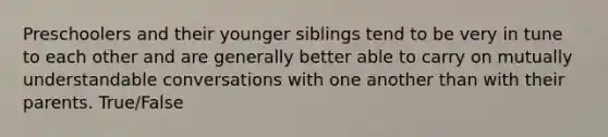 Preschoolers and their younger siblings tend to be very in tune to each other and are generally better able to carry on mutually understandable conversations with one another than with their parents. True/False