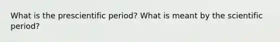 What is the prescientific period? What is meant by the scientific period?