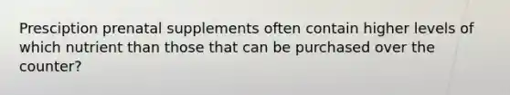 Presciption prenatal supplements often contain higher levels of which nutrient than those that can be purchased over the counter?