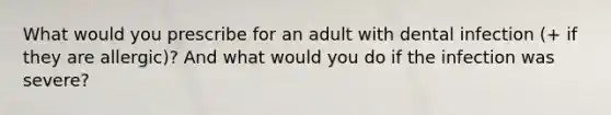 What would you prescribe for an adult with dental infection (+ if they are allergic)? And what would you do if the infection was severe?