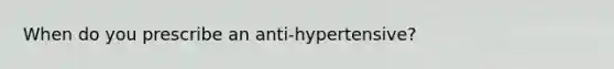 When do you prescribe an anti-hypertensive?