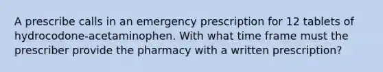 A prescribe calls in an emergency prescription for 12 tablets of hydrocodone-acetaminophen. With what time frame must the prescriber provide the pharmacy with a written prescription?