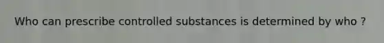 Who can prescribe controlled substances is determined by who ?