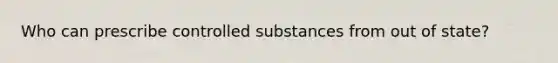 Who can prescribe controlled substances from out of state?