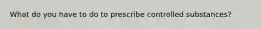 What do you have to do to prescribe controlled substances?