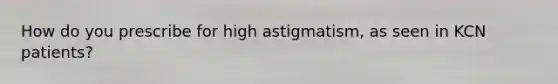 How do you prescribe for high astigmatism, as seen in KCN patients?