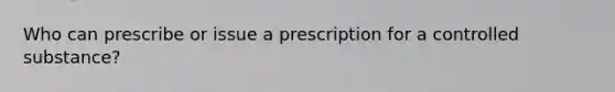 Who can prescribe or issue a prescription for a controlled substance?