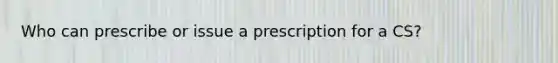 Who can prescribe or issue a prescription for a CS?