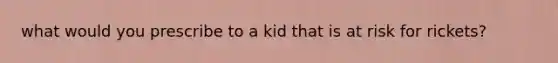 what would you prescribe to a kid that is at risk for rickets?