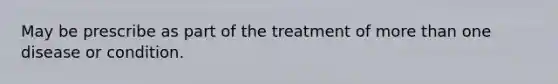 May be prescribe as part of the treatment of more than one disease or condition.